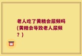 老人吃了黄精会尿频吗(黄精会导致老人尿频？)