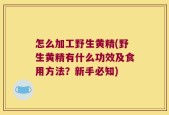 怎么加工野生黄精(野生黄精有什么功效及食用方法？新手必知)