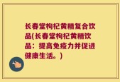 长春堂枸杞黄精复合饮品(长春堂枸杞黄精饮品：提高免疫力并促进健康生活。)