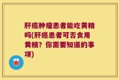 肝癌肿瘤患者能吃黄精吗(肝癌患者可否食用黄精？你需要知道的事项)