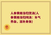 人参黄精当归煲汤(人参黄精当归炖汤：补气养血，滋补身体)