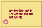 竹叶参和黄精(竹黄参：中药材竹叶参和黄精的组合利用)