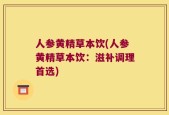 人参黄精草本饮(人参黄精草本饮：滋补调理首选)