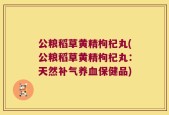 公粮稻草黄精枸杞丸(公粮稻草黄精枸杞丸：天然补气养血保健品)