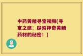 中药黄精寻宝视频(寻宝之旅：探索神奇黄精药材的秘密！)