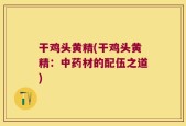 干鸡头黄精(干鸡头黄精：中药材的配伍之道)