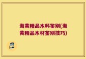 海黄精品木料鉴别(海黄精品木材鉴别技巧)