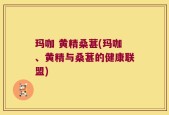 玛咖 黄精桑葚(玛咖、黄精与桑葚的健康联盟)