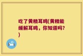 吃了黄精耳鸣(黄精能缓解耳鸣，你知道吗？)