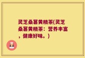 灵芝桑葚黄精茶(灵芝桑葚黄精茶：营养丰富，健康好味。)