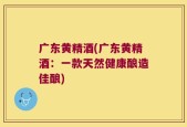 广东黄精酒(广东黄精酒：一款天然健康酿造佳酿)
