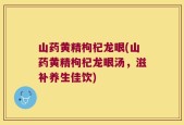 山药黄精枸杞龙眼(山药黄精枸杞龙眼汤，滋补养生佳饮)