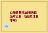 口服姜黄精油(姜黄精油可口服：功效及注意事项)