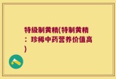 特级制黄精(特制黄精：珍稀中药营养价值高)