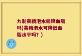 九制黄精泡水能降血脂吗(黄精泡水可降低血脂水平吗？)