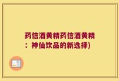 药信酒黄精药信酒黄精：神仙饮品的新选择)