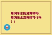 用淘米水能浇黄精吗(用淘米水浇黄精可行吗？)