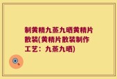 制黄精九蒸九晒黄精片散装(黄精片散装制作工艺：九蒸九晒)