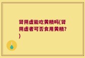 肾阴虚能吃黄精吗(肾阴虚者可否食用黄精？)