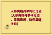 人参黄精丹参枸杞泡酒(人参黄精丹参枸杞酒，佳酿送暖，助你温暖冬日)