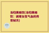 当归黄精饮(当归黄精饮：调理女性气血的传世秘方)