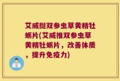 艾威挺双参虫草黄精牡蛎片(艾威推双参虫草黄精牡蛎片，改善体质，提升免疫力)