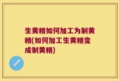 生黄精如何加工为制黄精(如何加工生黄精变成制黄精)