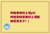 种植黄精的土壤ph(种植黄精需要的土壤酸碱度是多少？)