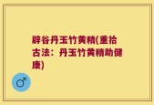 辟谷丹玉竹黄精(重拾古法：丹玉竹黄精助健康)