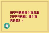 茯苓与黄精哪个更贵重(茯苓与黄精：哪个更具价值？)