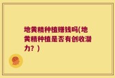 地黄精种植赚钱吗(地黄精种植是否有创收潜力？)