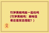 竹笋黄精鸡能一起吃吗(竹笋黄精鸡：美味佳肴还是禁忌搭配？)