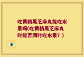 吃黄精黑芝麻丸能吃水果吗(吃黄精黑芝麻丸时能否同时吃水果？)