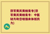 茯苓黄芪黄精麦冬(茯苓黄芪黄精麦冬：中医秘方助您增强身体抵抗力)