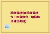玛咖黄精水(玛咖黄精水：神奇组合，助你展现自信美肌)