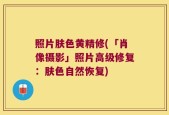 照片肤色黄精修(「肖像摄影」照片高级修复：肤色自然恢复)
