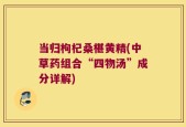 当归枸杞桑椹黄精(中草药组合“四物汤”成分详解)