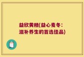 益欣黄精(益心麦冬：滋补养生的首选佳品)