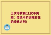 土伏苓黄精(土伏苓黄精：传统中药调理养生的经典方剂)
