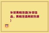 补肾黄精泡酒(补肾佳品，黄精泡酒再掀热潮)