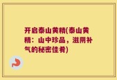 开启泰山黄精(泰山黄精：山中珍品，滋阴补气的秘密佳肴)