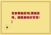 党参黄精蒸鸡(黄精蒸鸡，健康美味好享受！)