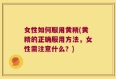女性如何服用黄精(黄精的正确服用方法，女性需注意什么？)