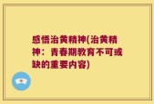 感悟治黄精神(治黄精神：青春期教育不可或缺的重要内容)