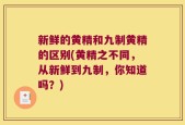 新鲜的黄精和九制黄精的区别(黄精之不同，从新鲜到九制，你知道吗？)