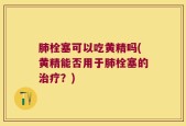 肺栓塞可以吃黄精吗(黄精能否用于肺栓塞的治疗？)