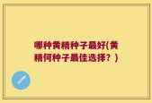 哪种黄精种子最好(黄精何种子最佳选择？)