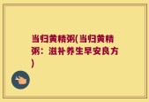 当归黄精粥(当归黄精粥：滋补养生早安良方)