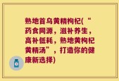 熟地首乌黄精枸杞(“药食同源，滋补养生，高补低耗，熟地黄枸杞黄精汤”，打造你的健康新选择)