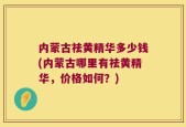 内蒙古祛黄精华多少钱(内蒙古哪里有祛黄精华，价格如何？)